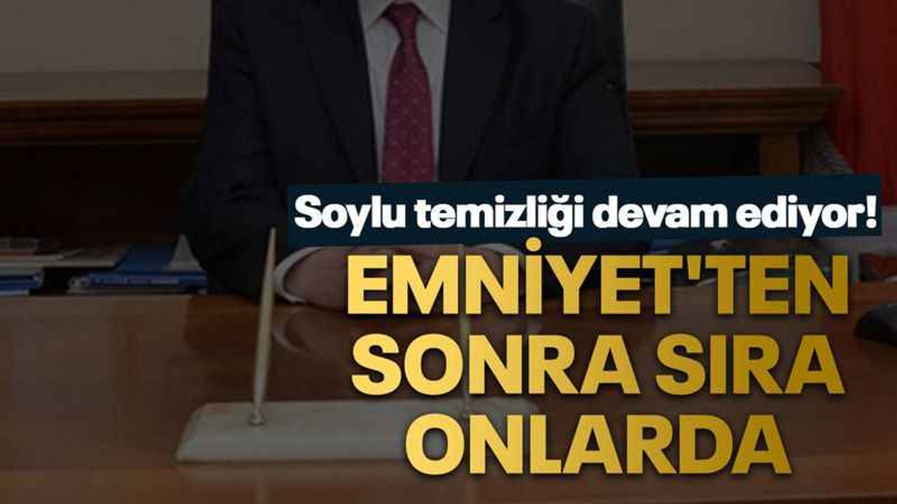 Soylu temizliği devam ediyor! Emniyet'ten sonra sıra onlarda